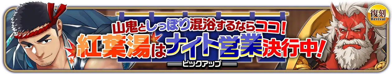 復刻『山鬼としっぽり混浴するならココ！紅葉湯はナイト営業決行中！』PU開催中！