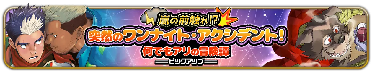 『嵐の前触れ！？突然のワンナイト・アクシデント！ 何でもアリの冒険譚』ピックアップ開催中！